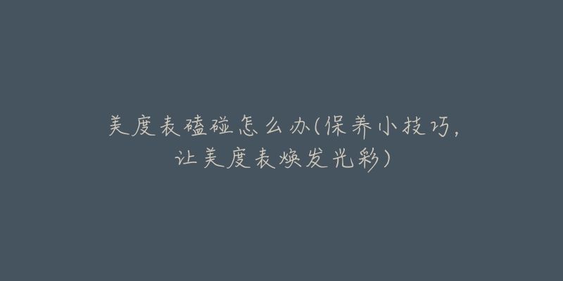 美度表磕碰怎么辦(保養(yǎng)小技巧，讓美度表煥發(fā)光彩)