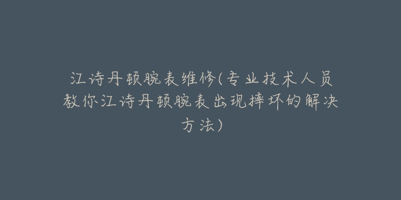 江詩丹頓腕表維修(專業(yè)技術(shù)人員教你江詩丹頓腕表出現(xiàn)摔壞的解決方法)