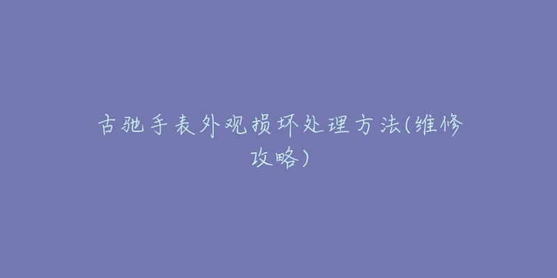 古馳手表外觀損壞處理方法(維修攻略)