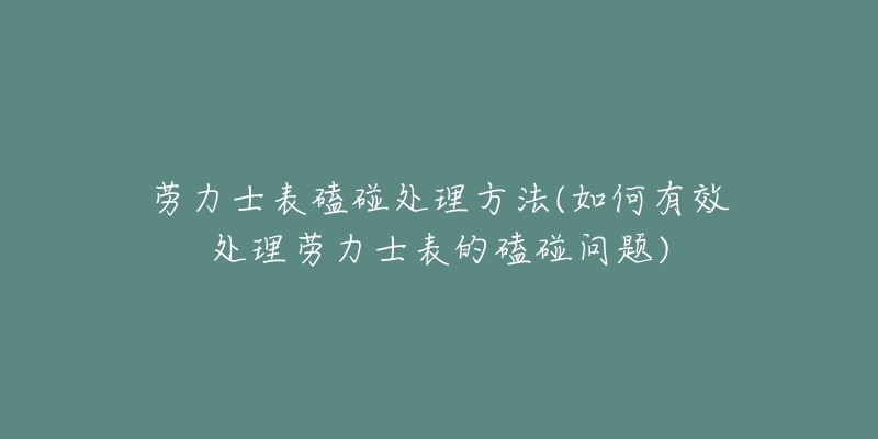 勞力士表磕碰處理方法(如何有效處理勞力士表的磕碰問題)