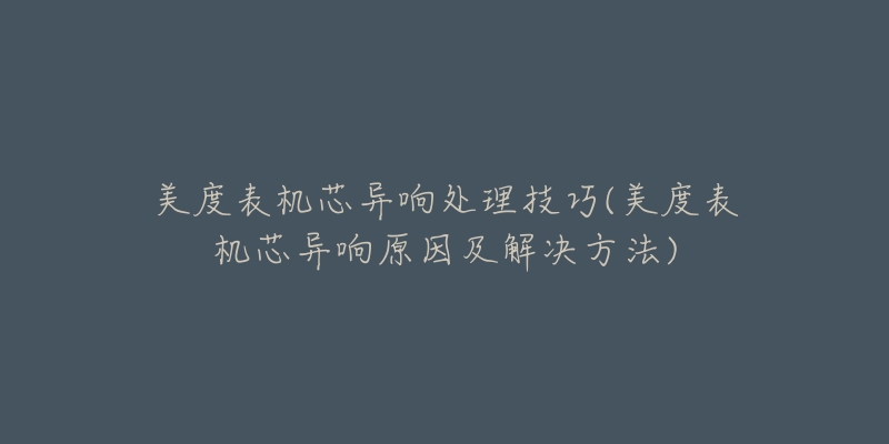 美度表機(jī)芯異響處理技巧(美度表機(jī)芯異響原因及解決方法)