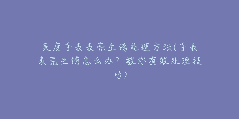 美度手表表殼生銹處理方法(手表表殼生銹怎么辦？教你有效處理技巧)