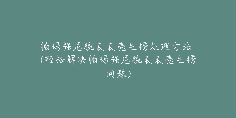 帕瑪強(qiáng)尼腕表表殼生銹處理方法 (輕松解決帕瑪強(qiáng)尼腕表表殼生銹問題)