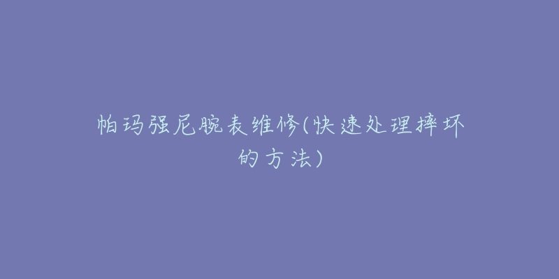 帕瑪強(qiáng)尼腕表維修(快速處理摔壞的方法)