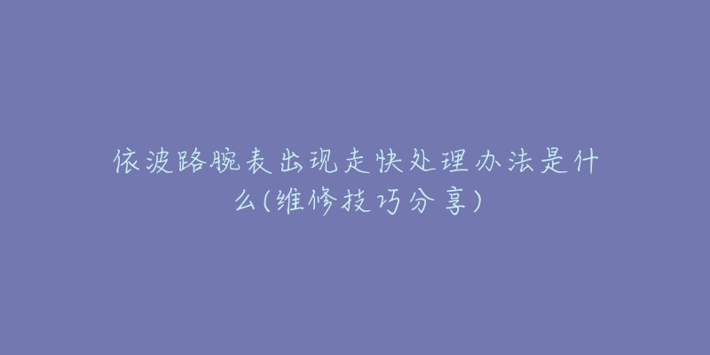 依波路腕表出現(xiàn)走快處理辦法是什么(維修技巧分享)