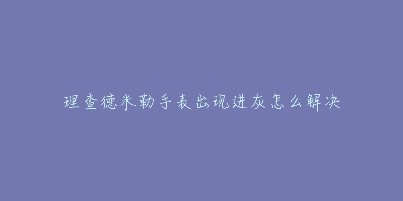 理查德米勒手表出現(xiàn)進灰怎么解決