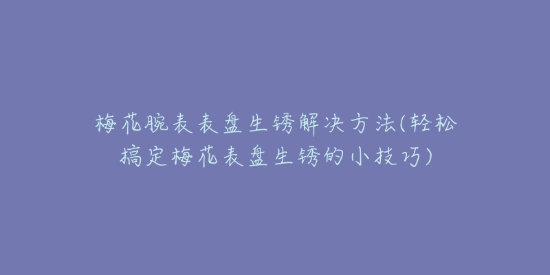 梅花腕表表盤生銹解決方法(輕松搞定梅花表盤生銹的小技巧)