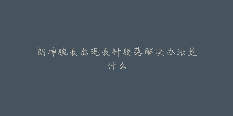 朗坤腕表出現(xiàn)表針脫落解決辦法是什么