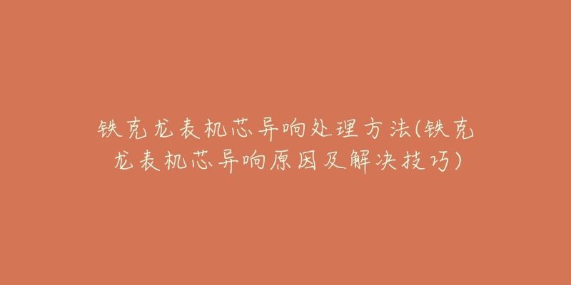 鐵克龍表機芯異響處理方法(鐵克龍表機芯異響原因及解決技巧)