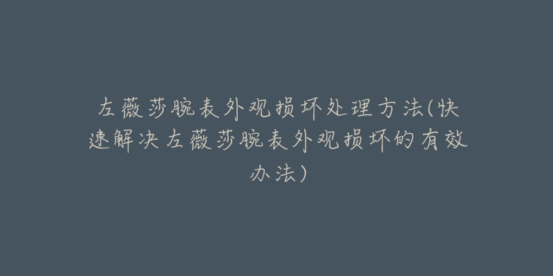 左薇莎腕表外觀損壞處理方法(快速解決左薇莎腕表外觀損壞的有效辦法)