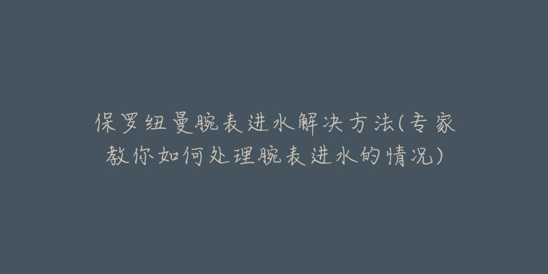 保羅紐曼腕表進(jìn)水解決方法(專家教你如何處理腕表進(jìn)水的情況)