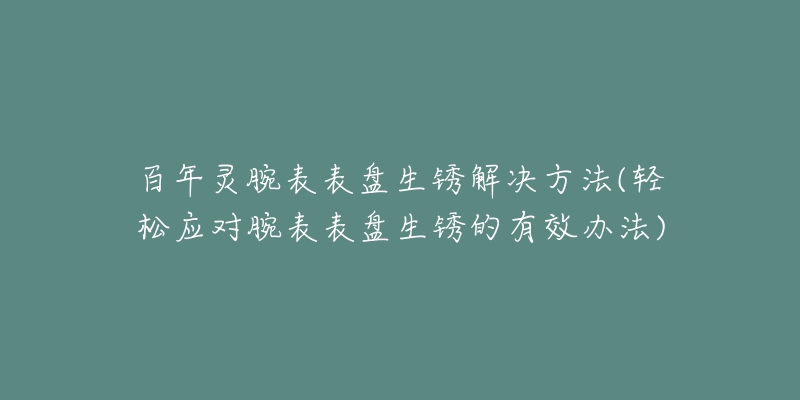 百年靈腕表表盤生銹解決方法(輕松應(yīng)對腕表表盤生銹的有效辦法)