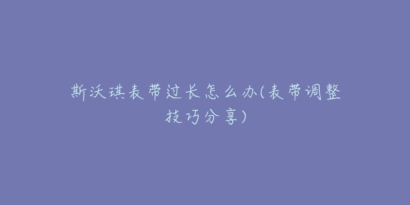 斯沃琪表帶過長怎么辦(表帶調(diào)整技巧分享)