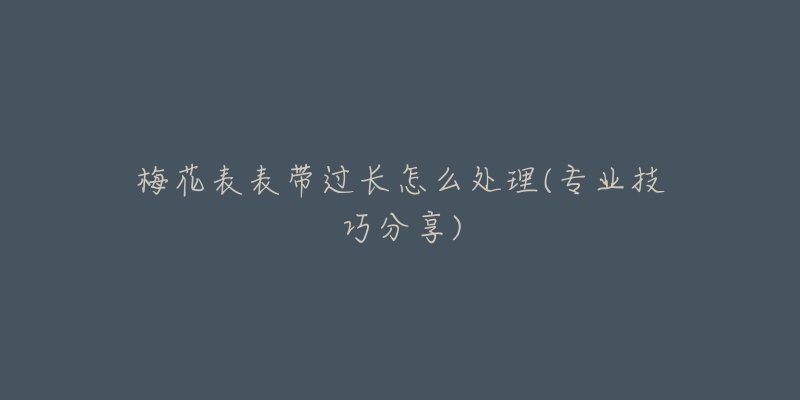 梅花表表帶過長怎么處理(專業(yè)技巧分享)