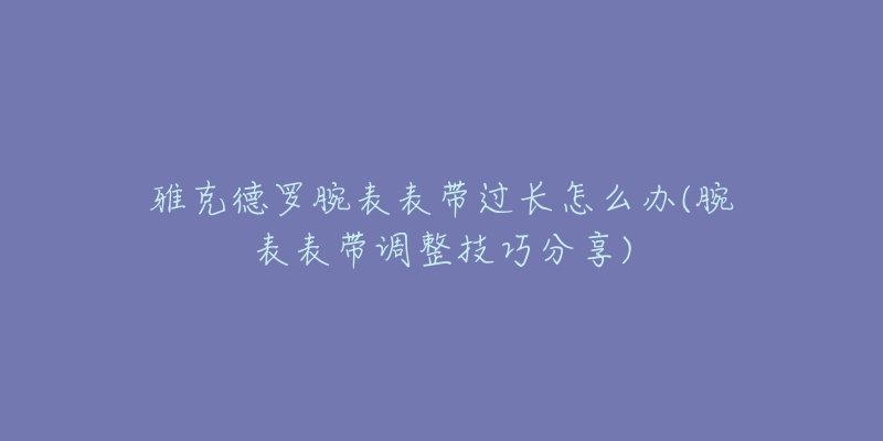 雅克德羅腕表表帶過(guò)長(zhǎng)怎么辦(腕表表帶調(diào)整技巧分享)