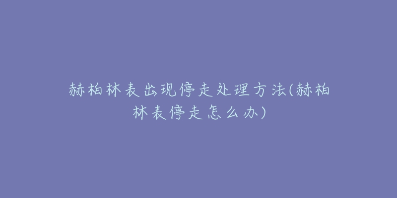 赫柏林表出現(xiàn)停走處理方法(赫柏林表停走怎么辦)