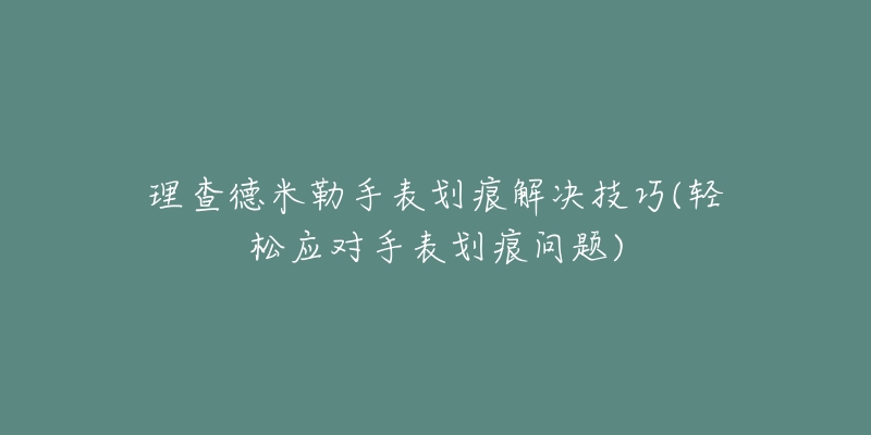 理查德米勒手表劃痕解決技巧(輕松應對手表劃痕問題)