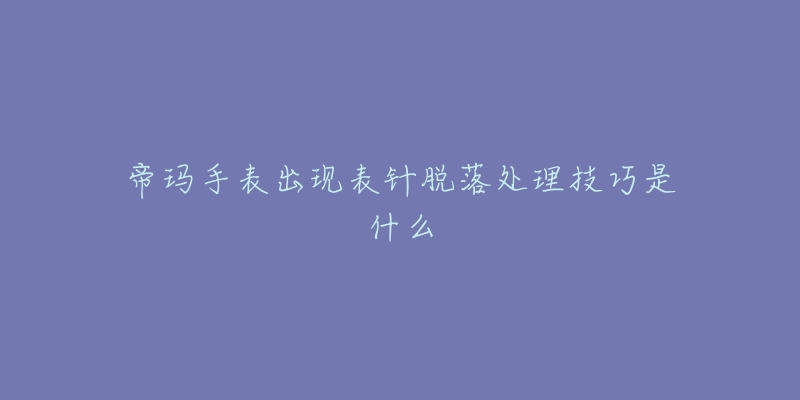 帝瑪手表出現(xiàn)表針脫落處理技巧是什么