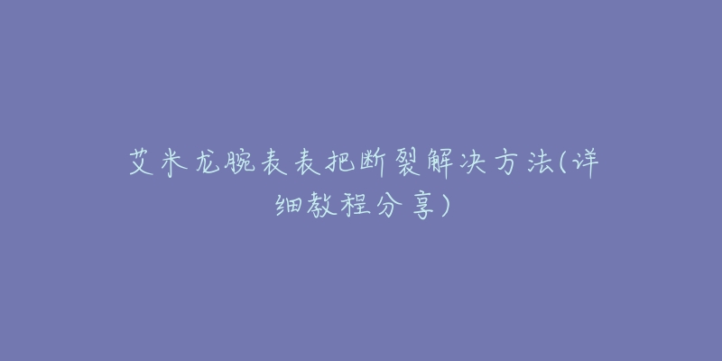 艾米龍腕表表把斷裂解決方法(詳細教程分享)