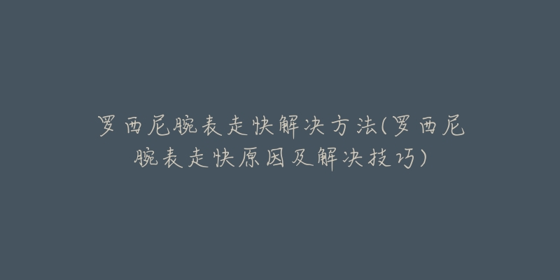 羅西尼腕表走快解決方法(羅西尼腕表走快原因及解決技巧)