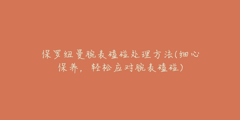 保羅紐曼腕表磕碰處理方法(細(xì)心保養(yǎng)，輕松應(yīng)對腕表磕碰)