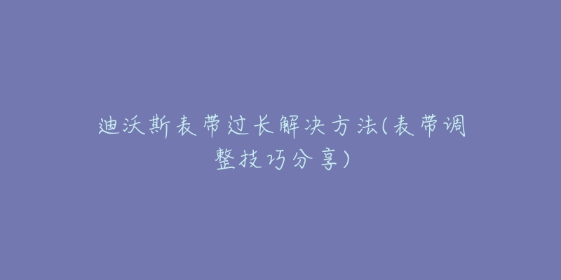 迪沃斯表帶過長解決方法(表帶調(diào)整技巧分享)