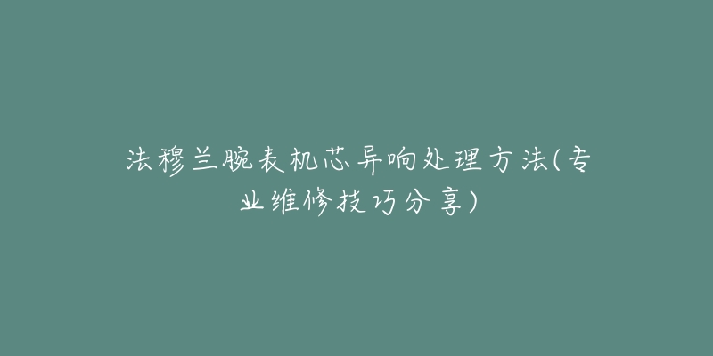 法穆蘭腕表機芯異響處理方法(專業(yè)維修技巧分享)