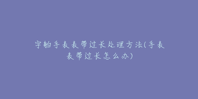 宇舶手表表帶過(guò)長(zhǎng)處理方法(手表表帶過(guò)長(zhǎng)怎么辦)