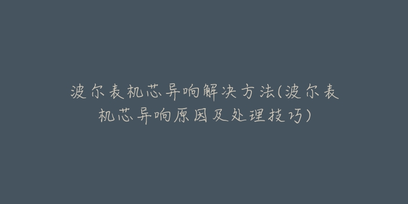 波爾表機芯異響解決方法(波爾表機芯異響原因及處理技巧)