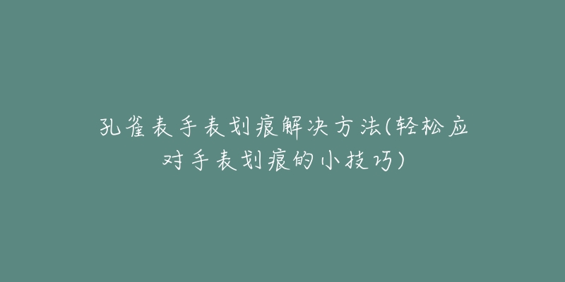 孔雀表手表劃痕解決方法(輕松應(yīng)對手表劃痕的小技巧)