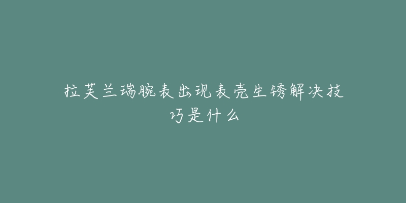 拉芙蘭瑞腕表出現(xiàn)表殼生銹解決技巧是什么