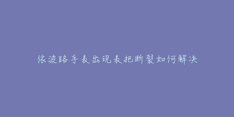 依波路手表出現(xiàn)表把斷裂如何解決