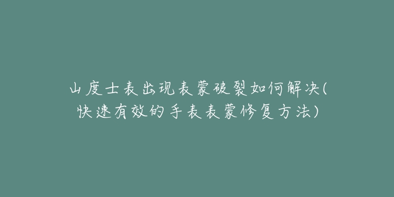 山度士表出現(xiàn)表蒙破裂如何解決(快速有效的手表表蒙修復(fù)方法)