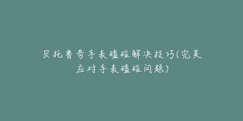 貝托魯奇手表磕碰解決技巧(完美應(yīng)對(duì)手表磕碰問題)