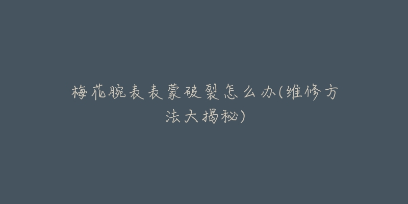 梅花腕表表蒙破裂怎么辦(維修方法大揭秘)