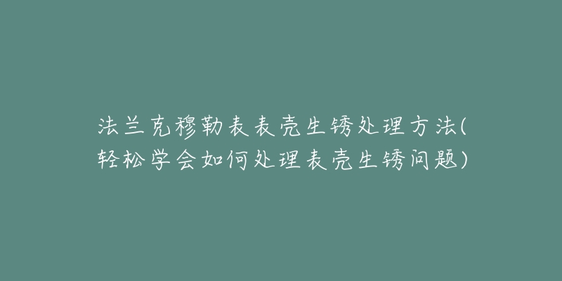 法蘭克穆勒表表殼生銹處理方法(輕松學會如何處理表殼生銹問題)