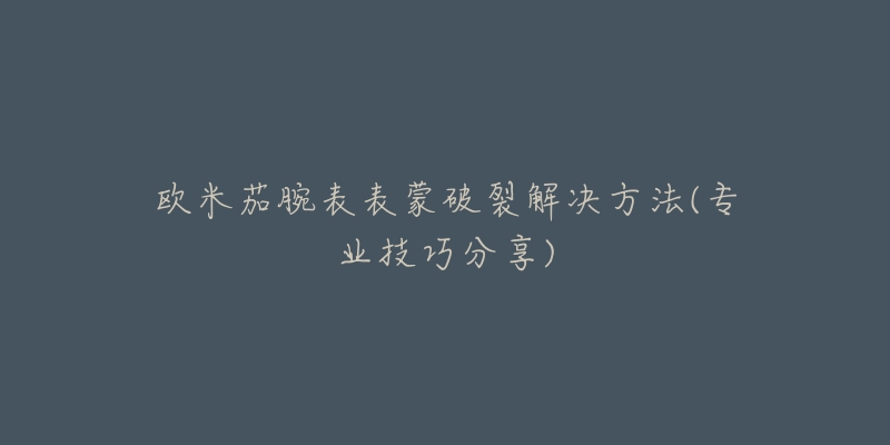 歐米茄腕表表蒙破裂解決方法(專業(yè)技巧分享)