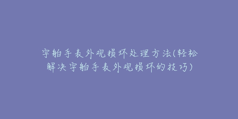 宇舶手表外觀損壞處理方法(輕松解決宇舶手表外觀損壞的技巧)