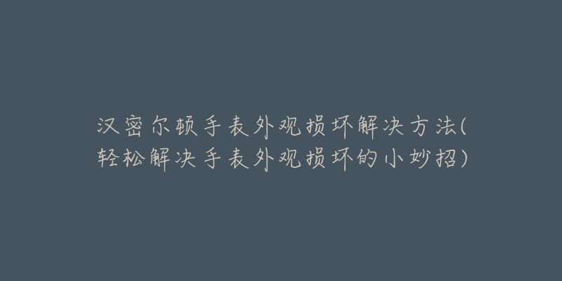 漢密爾頓手表外觀損壞解決方法(輕松解決手表外觀損壞的小妙招)