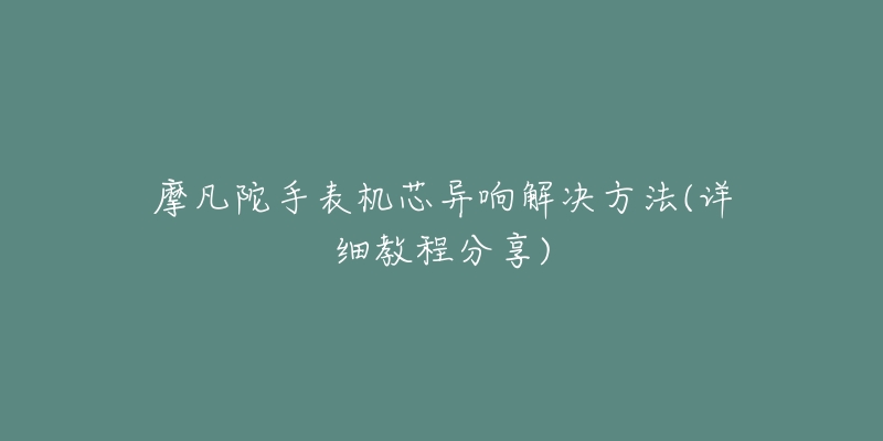 摩凡陀手表機芯異響解決方法(詳細(xì)教程分享)