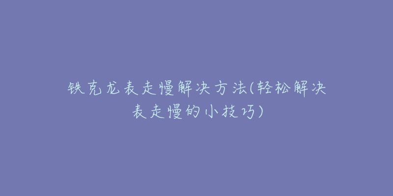 鐵克龍表走慢解決方法(輕松解決表走慢的小技巧)