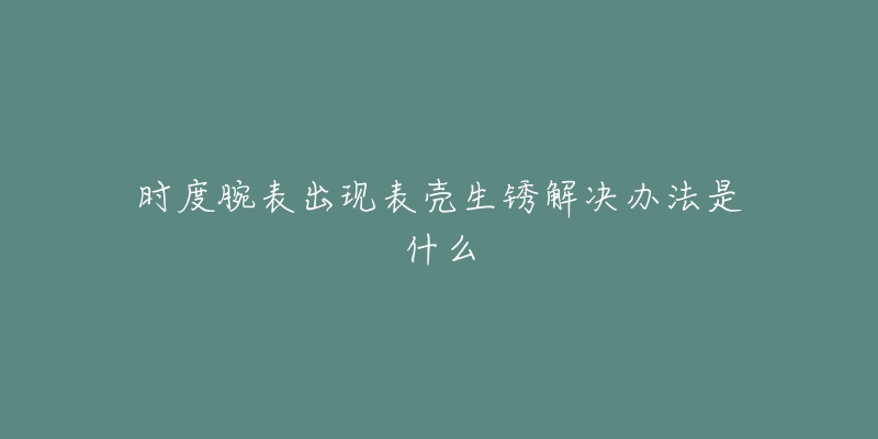 時(shí)度腕表出現(xiàn)表殼生銹解決辦法是什么