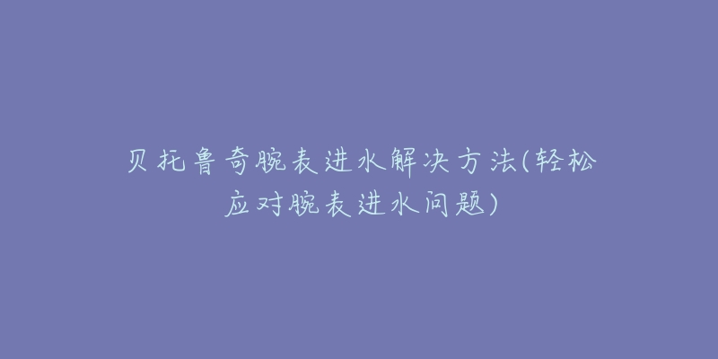 貝托魯奇腕表進水解決方法(輕松應對腕表進水問題)