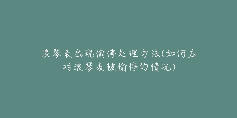 浪琴表出現(xiàn)偷停處理方法(如何應(yīng)對(duì)浪琴表被偷停的情況)