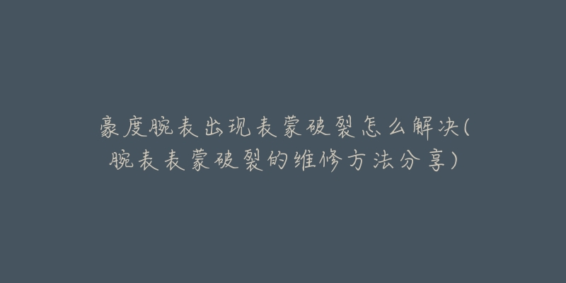 豪度腕表出現(xiàn)表蒙破裂怎么解決(腕表表蒙破裂的維修方法分享)