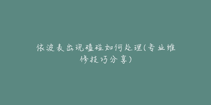 依波表出現(xiàn)磕碰如何處理(專業(yè)維修技巧分享)