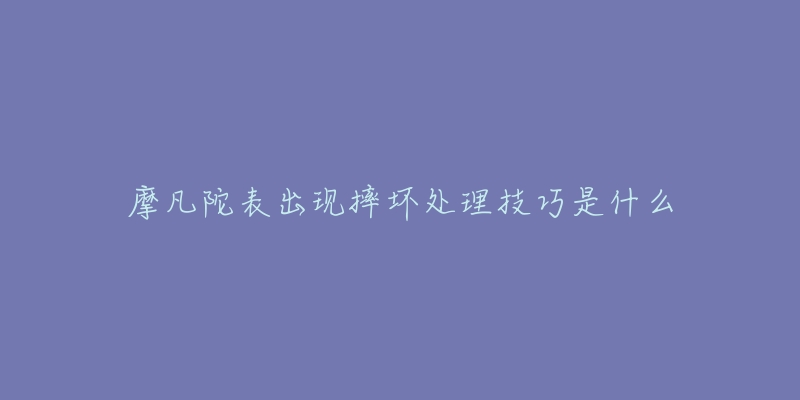 摩凡陀表出現(xiàn)摔壞處理技巧是什么