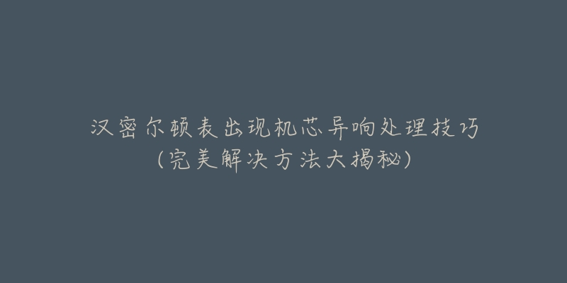 漢密爾頓表出現(xiàn)機(jī)芯異響處理技巧(完美解決方法大揭秘)