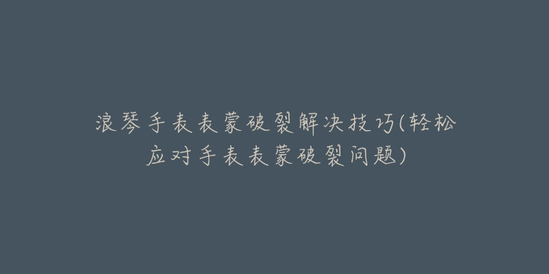 浪琴手表表蒙破裂解決技巧(輕松應對手表表蒙破裂問題)