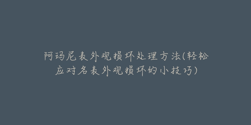 阿瑪尼表外觀損壞處理方法(輕松應對名表外觀損壞的小技巧)